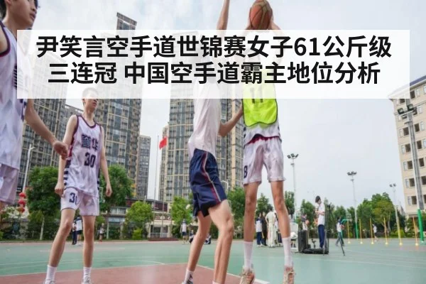 尹笑言空手道世锦赛女子61公斤级三连冠 中国空手道霸主地位分析