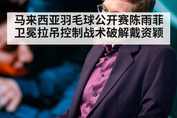 马来西亚羽毛球公开赛陈雨菲卫冕拉吊控制战术破解戴资颖