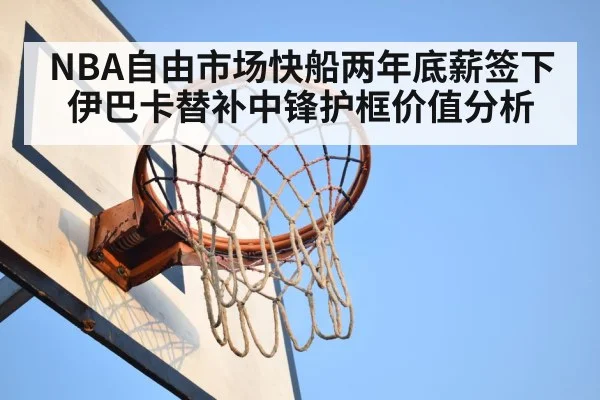 NBA自由市场快船两年底薪签下伊巴卡替补中锋护框价值分析