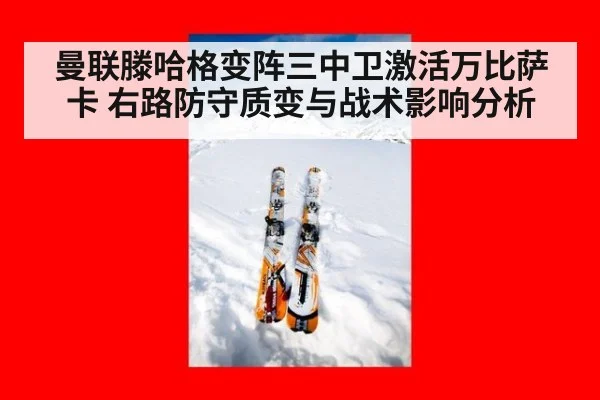曼联滕哈格变阵三中卫激活万比萨卡 右路防守质变与战术影响分析