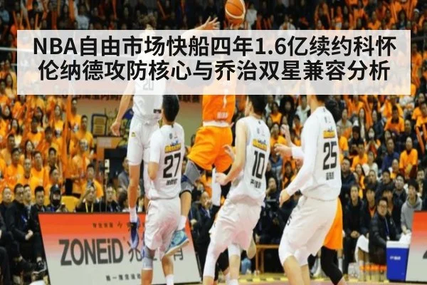 NBA自由市场快船四年1.6亿续约科怀伦纳德攻防核心与乔治双星兼容分析