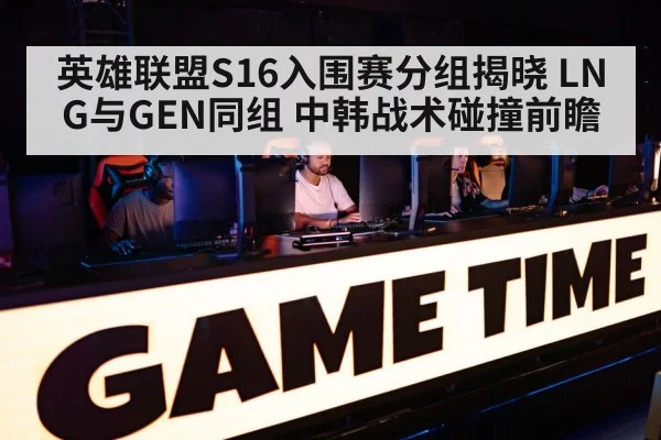 英雄联盟S16入围赛分组揭晓 LNG与GEN同组 中韩战术碰撞前瞻