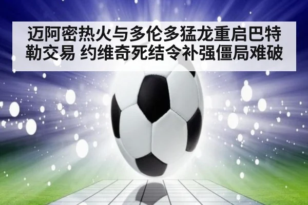 迈阿密热火与多伦多猛龙重启巴特勒交易 约维奇死结令补强僵局难破