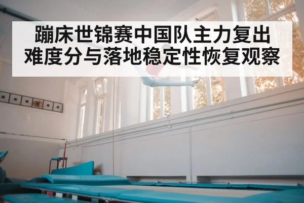 蹦床世锦赛中国队主力复出 难度分与落地稳定性恢复观察