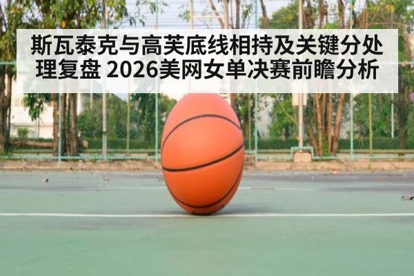 斯瓦泰克与高芙底线相持及关键分处理复盘 2026美网女单决赛前瞻分析