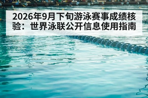 2026年9月下旬游泳赛事成绩核验:世界泳联公开信息使用指南