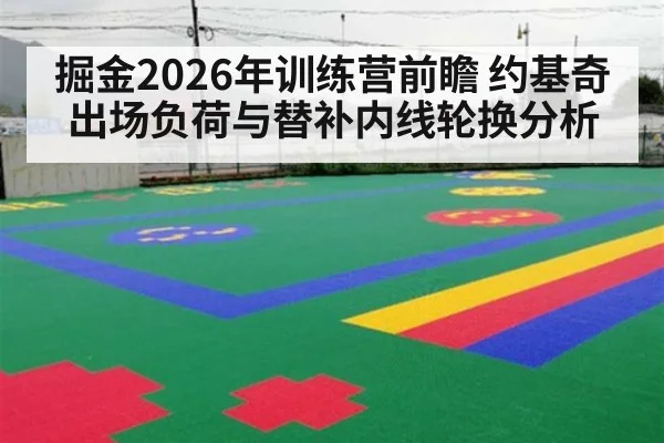 掘金2026年训练营前瞻 约基奇出场负荷与替补内线轮换分析
