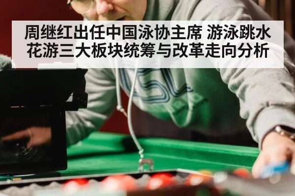 周继红出任中国泳协主席 游泳跳水花游三大板块统筹与改革走向分析