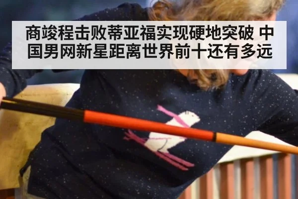 商竣程击败蒂亚福实现硬地突破 中国男网新星距离世界前十还有多远