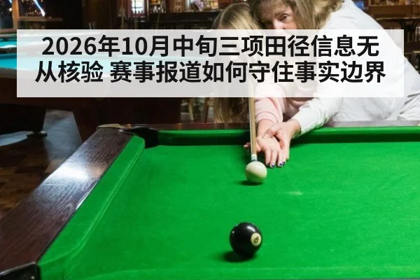 2026年10月中旬三项田径信息无从核验 赛事报道如何守住事实边界